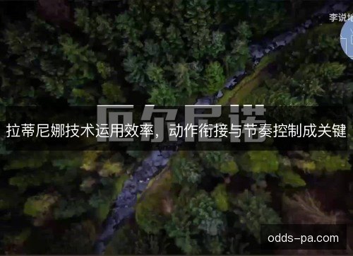 拉蒂尼娜技术运用效率，动作衔接与节奏控制成关键