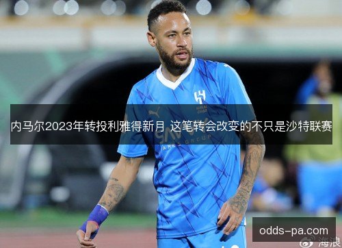 内马尔2023年转投利雅得新月 这笔转会改变的不只是沙特联赛
